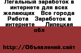 Легальный заработок в интернете для всех желающих - Все города Работа » Заработок в интернете   . Липецкая обл.